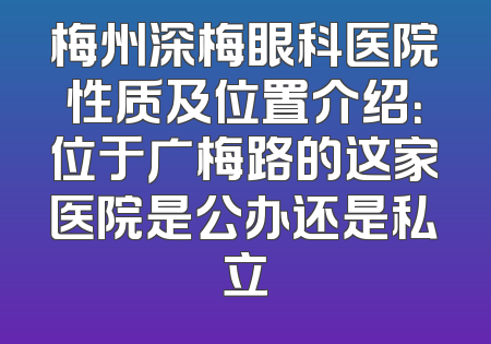 梅州深梅眼科医院性质及位置介绍：位于广梅路的这家医院是公办还是私立