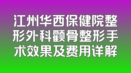 江州华西保健院整形外科颧骨整形手术效果及费用详解