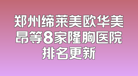 郑州缔莱美欧华美昂等8家隆胸医院排名更新
