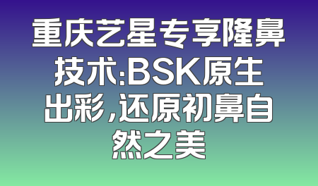 重庆艺星专享隆鼻技术：BSK原生出彩，还原初鼻自然之美