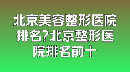 北京美容整形医院排名？北京整形医院排名前十