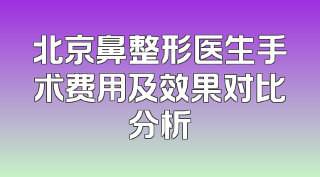 北京鼻整形医生手术费用及效果对比分析