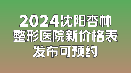 2024沈阳杏林整形医院新价格表发布可预约