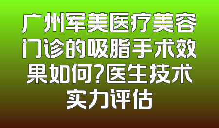 广州军美医疗美容门诊的吸脂手术效果如何？医生技术实力评估