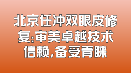 北京任冲双眼皮修复：审美卓越技术信赖，备受青睐