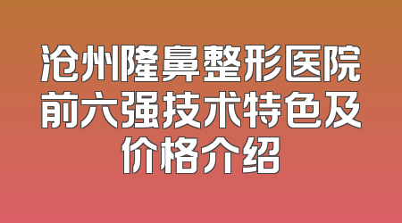 沧州隆鼻整形医院前六强技术特色及价格介绍