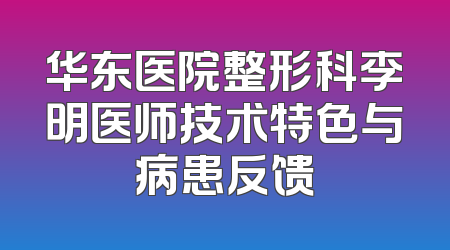 华东医院整形科李明医师技术特色与病患反馈