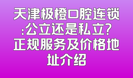 天津极橙口腔连锁：公立还是私立？正规服务及价格地址介绍