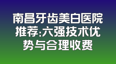 南昌牙齿美白医院推荐：六强技术优势与合理收费