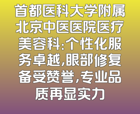 首都医科大学附属北京中医医院医疗美容科：个性化服务卓越，眼部修复备受赞誉，专业品质再显实力