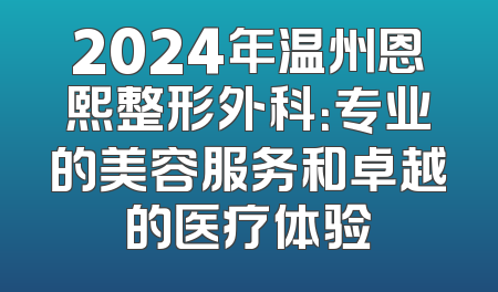 2024年温州恩熙整形外科：专业的美容服务和卓越的医疗体验