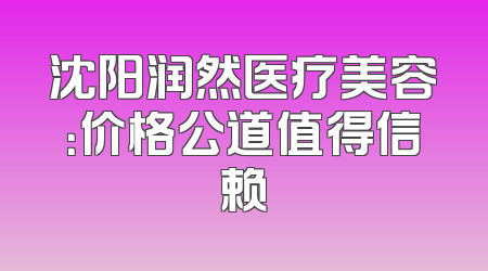 沈阳润然医疗美容：价格公道值得信赖