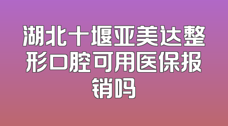 湖北十堰亚美达整形口腔可用医保报销吗