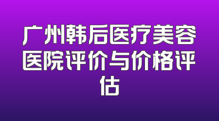 广州韩后医疗美容医院评价与价格评估