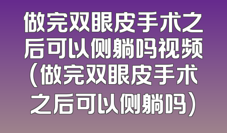 做完双眼皮手术之后可以侧躺吗视频(做完双眼皮手术之后可以侧躺吗)