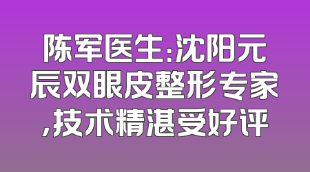 陈军医生：沈阳元辰双眼皮整形专家，技术精湛受好评