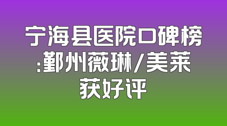 宁海县医院口碑榜：鄞州薇琳/美莱获好评