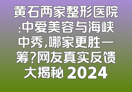 黄石两家整形医院：中爱美容与海峡中秀，哪家更胜一筹？网友真实反馈大揭秘 2024