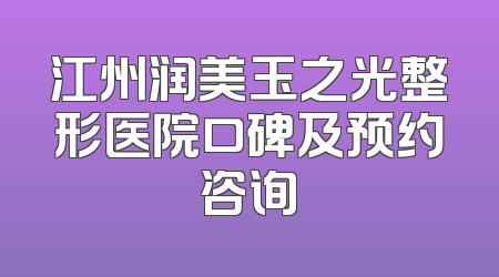 江州润美玉之光整形医院口碑及预约咨询
