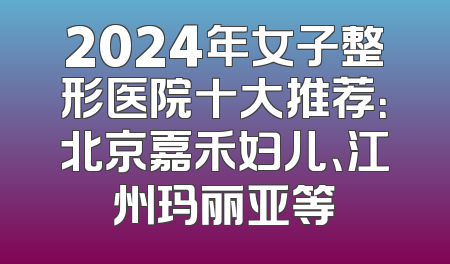 2024年女子整形医院十大推荐：北京嘉禾妇儿、江州玛丽亚等