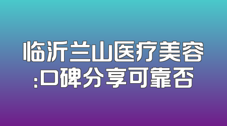 临沂兰山医疗美容：口碑分享可靠否