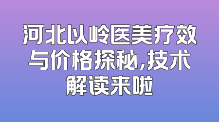 河北以岭医美疗效与价格探秘，技术解读来啦