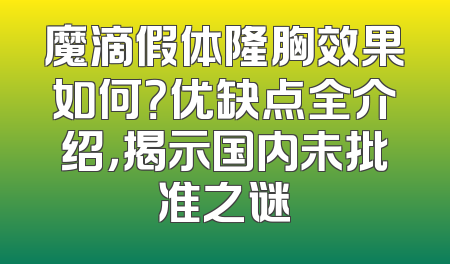 魔滴假体隆胸效果如何？优缺点全介绍，揭示国内未批准之谜