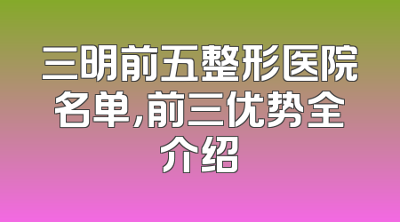 三明前五整形医院名单，前三优势全介绍