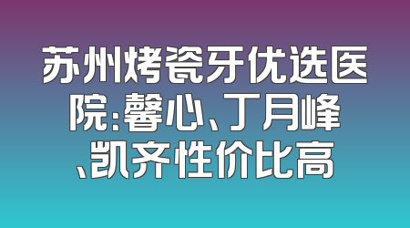 苏州烤瓷牙优选医院：馨心、丁月峰、凯齐性价比高