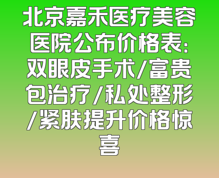 北京嘉禾医疗美容医院公布价格表：双眼皮手术/富贵包治疗/私处整形/紧肤提升价格惊喜