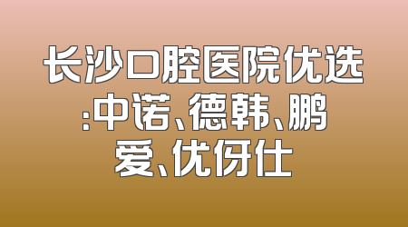 长沙口腔医院优选：中诺、德韩、鹏爱、优伢仕