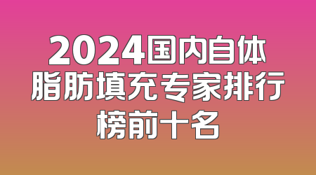2024国内自体脂肪填充专家排行榜前十名