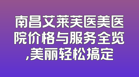 南昌艾莱芙医美医院价格与服务全览，美丽轻松搞定