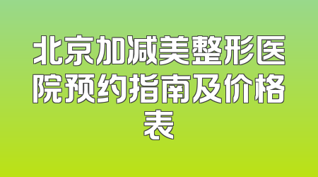 北京加减美整形医院预约指南及价格表