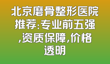 北京磨骨整形医院推荐：专业前五强，资质保障，价格透明