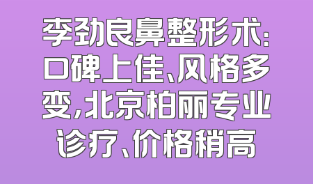 李劲良鼻整形术：口碑上佳、风格多变，北京柏丽专业诊疗、价格稍高