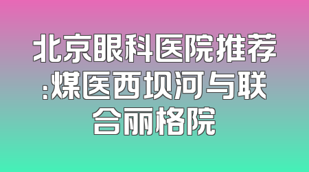 北京眼科医院推荐：煤医西坝河与联合丽格院