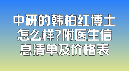 中研的韩柏红博士怎么样？附医生信息清单及价格表