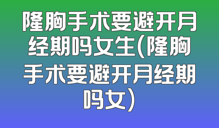 隆胸手术要避开月经期吗女生(隆胸手术要避开月经期吗女)