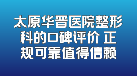 太原华晋医院整形科的口碑评价 正规可靠值得信赖