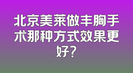 北京美莱做丰胸手术那种方式效果更好？