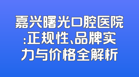嘉兴曙光口腔医院：正规性、品牌实力与价格全解析