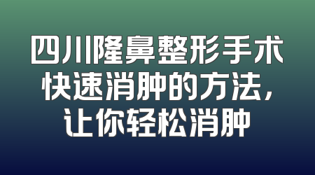 四川隆鼻整形手术快速消肿的方法，让你轻松消肿