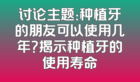 讨论主题：种植牙的朋友可以使用几年？揭示种植牙的使用寿命