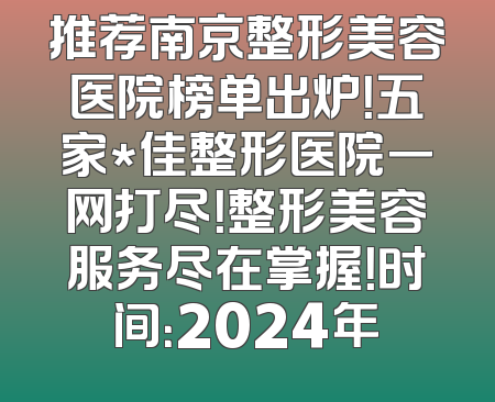 推荐南京整形美容医院榜单出炉！五家*佳整形医院一网打尽！整形美容服务尽在掌握！时间：2024年