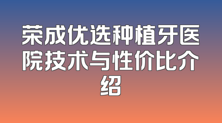 荣成优选种植牙医院技术与性价比介绍