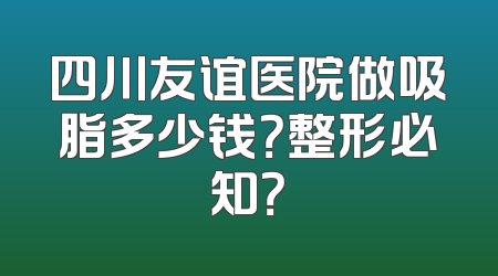 四川友谊医院做吸脂多少钱？整形必知？