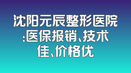 沈阳元辰整形医院：医保报销、技术佳、价格优