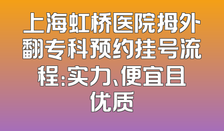 上海虹桥医院拇外翻专科预约挂号流程：实力、便宜且优质