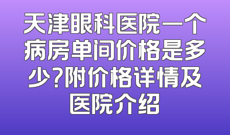 天津眼科医院一个病房单间价格是多少？附价格详情及医院介绍